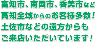 高知・南国・香美市など、高知市周辺からお客様多数！ 